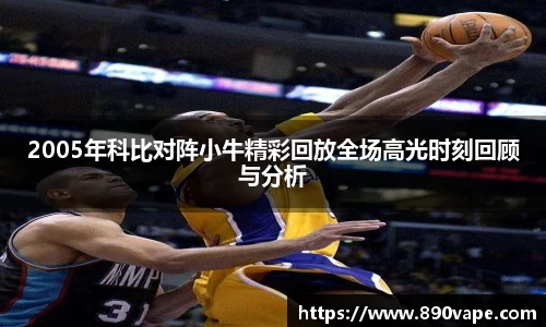 2005年科比对阵小牛精彩回放全场高光时刻回顾与分析