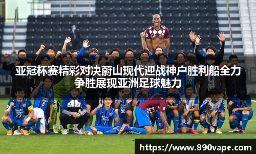 亚冠杯赛精彩对决蔚山现代迎战神户胜利船全力争胜展现亚洲足球魅力