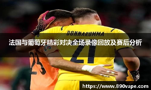 法国与葡萄牙精彩对决全场录像回放及赛后分析